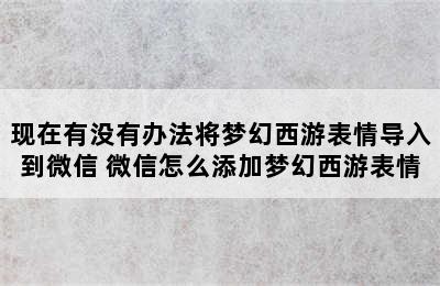 现在有没有办法将梦幻西游表情导入到微信 微信怎么添加梦幻西游表情